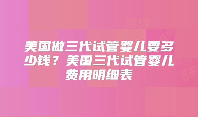 美国做三代试管婴儿要多少钱？美国三代试管婴儿费用明细表