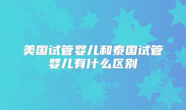 美国试管婴儿和泰国试管婴儿有什么区别