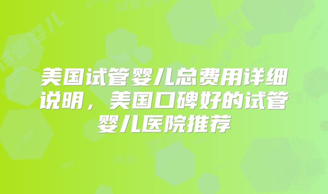 美国试管婴儿总费用详细说明，美国口碑好的试管婴儿医院推荐