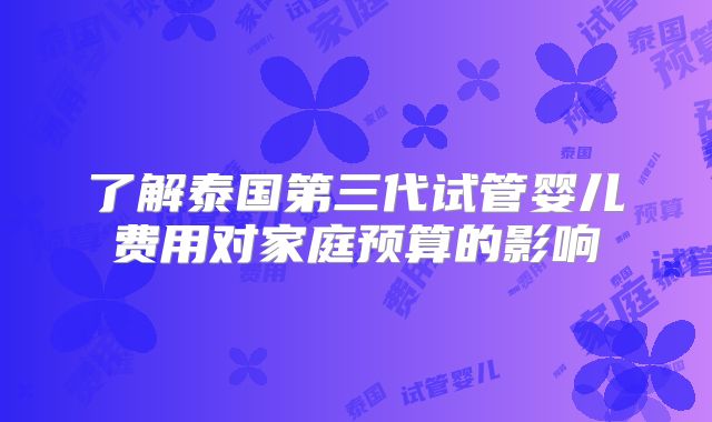 了解泰国第三代试管婴儿费用对家庭预算的影响