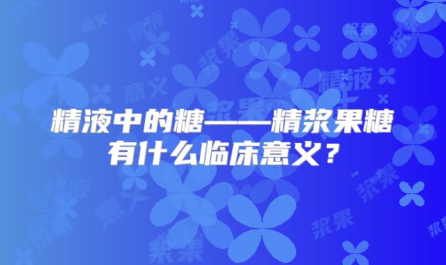 精液中的糖——精浆果糖有什么临床意义?
