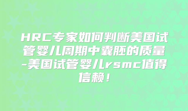 HRC专家如何判断美国试管婴儿周期中囊胚的质量-美国试管婴儿rsmc值得信赖！
