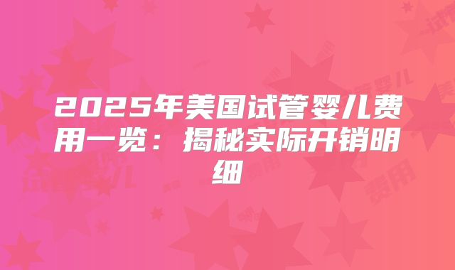 2025年美国试管婴儿费用一览：揭秘实际开销明细