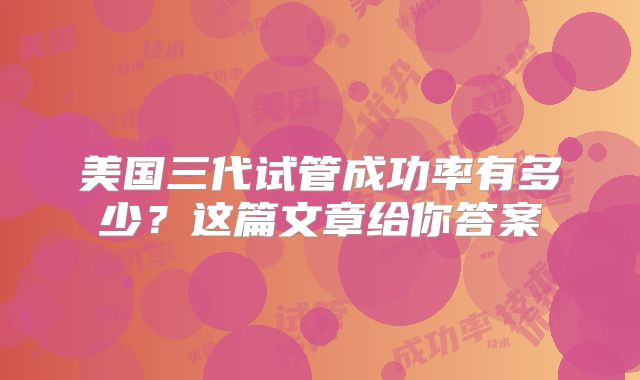 美国三代试管成功率有多少？这篇文章给你答案