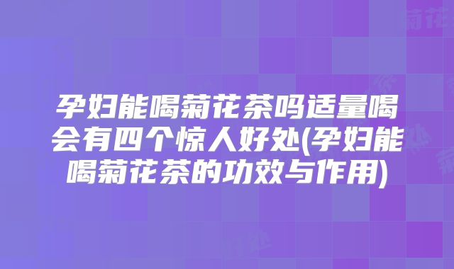孕妇能喝菊花茶吗适量喝会有四个惊人好处(孕妇能喝菊花茶的功效与作用)