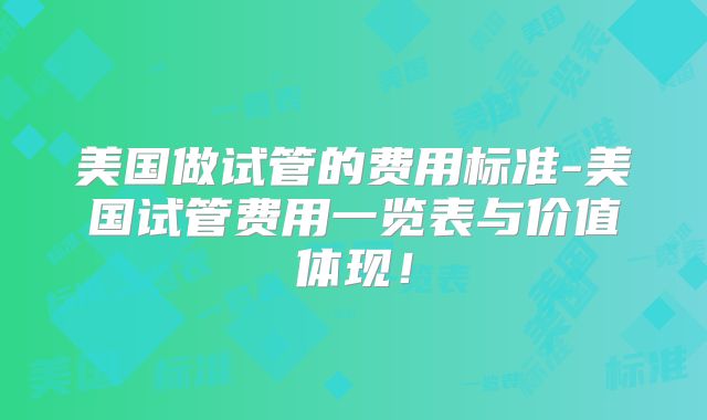 美国做试管的费用标准-美国试管费用一览表与价值体现！