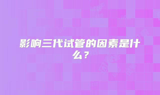 影响三代试管的因素是什么？