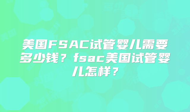 美国FSAC试管婴儿需要多少钱？fsac美国试管婴儿怎样？