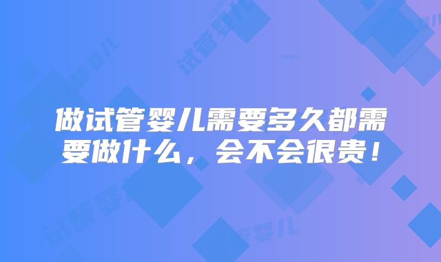 做试管婴儿需要多久都需要做什么，会不会很贵！