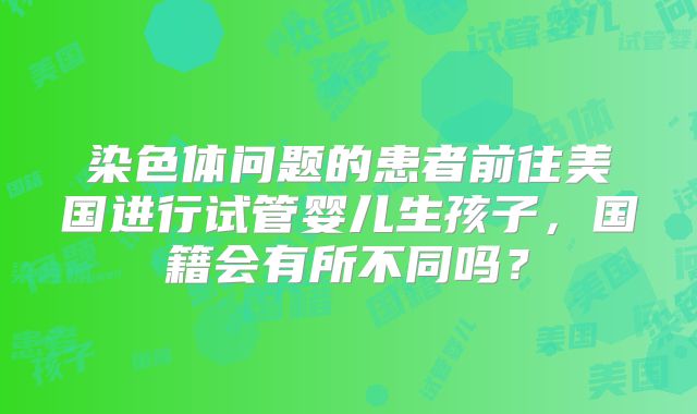 染色体问题的患者前往美国进行试管婴儿生孩子,国籍会有所不同吗?