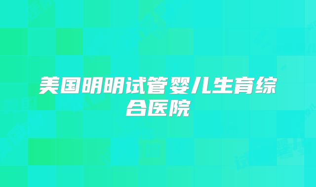 美国明明试管婴儿生育综合医院