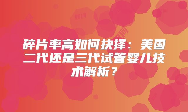 碎片率高如何抉择：美国二代还是三代试管婴儿技术解析？