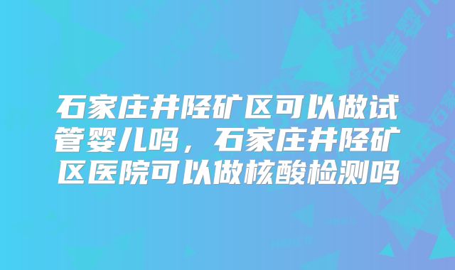 石家庄井陉矿区可以做试管婴儿吗，石家庄井陉矿区医院可以做核酸检测吗