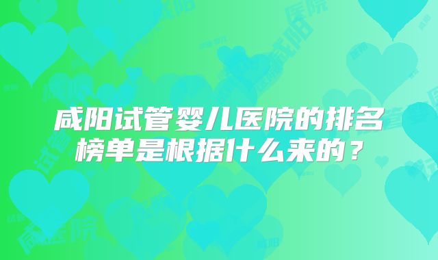 咸阳试管婴儿医院的排名榜单是根据什么来的?