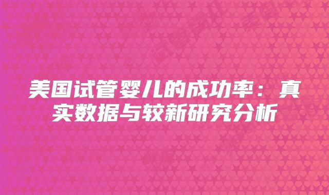 美国试管婴儿的成功率：真实数据与较新研究分析