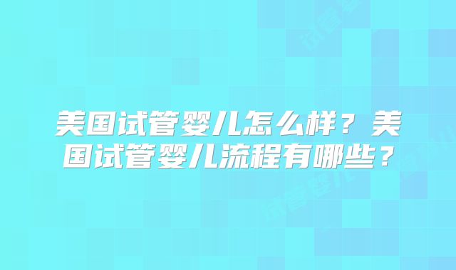 美国试管婴儿怎么样?美国试管婴儿流程有哪些?