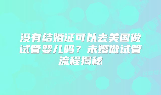 没有结婚证可以去美国做试管婴儿吗?未婚做试管流程揭秘