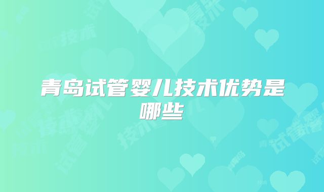 青岛试管婴儿技术优势是哪些