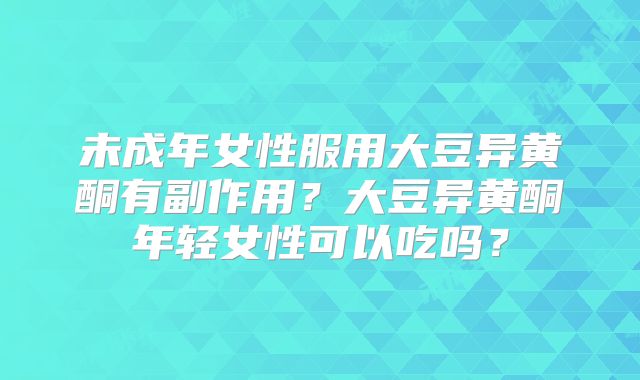 未成年女性服用大豆异黄酮有副作用？大豆异黄酮年轻女性可以吃吗？