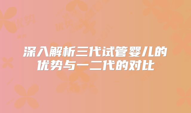 深入解析三代试管婴儿的优势与一二代的对比