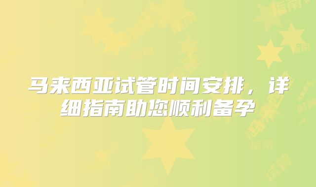 马来西亚试管时间安排，详细指南助您顺利备孕
