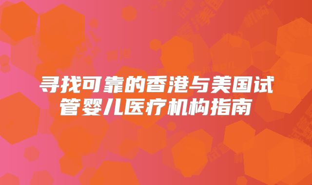 寻找可靠的香港与美国试管婴儿医疗机构指南