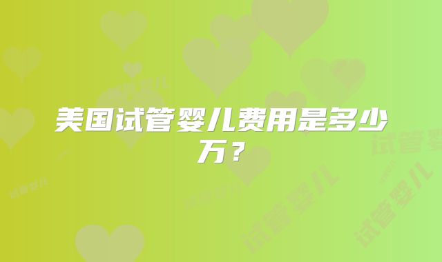 美国试管婴儿费用是多少万？
