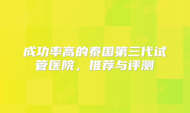 成功率高的泰国第三代试管医院,推荐与评测