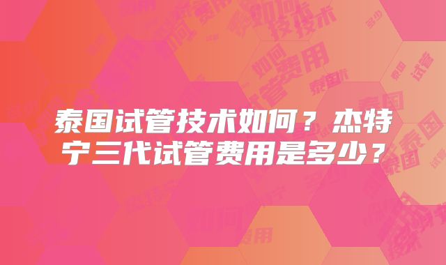泰国试管技术如何？杰特宁三代试管费用是多少？