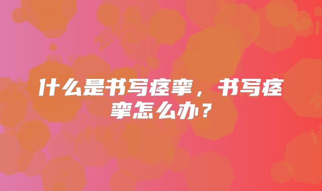 什么是书写痉挛,书写痉挛怎么办?