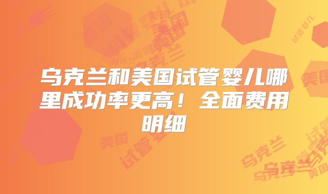 乌克兰和美国试管婴儿哪里成功率更高!全面费用明细