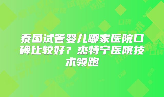 泰国试管婴儿哪家医院口碑比较好？杰特宁医院技术领跑