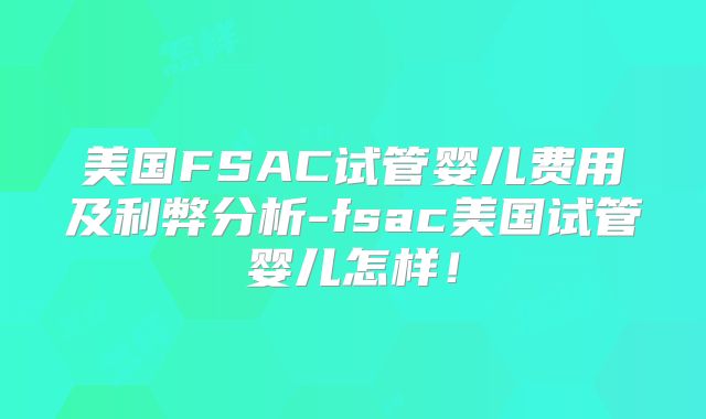 美国FSAC试管婴儿费用及利弊分析-fsac美国试管婴儿怎样！