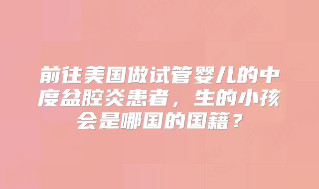 前往美国做试管婴儿的中度盆腔炎患者,生的小孩会是哪国的国籍?