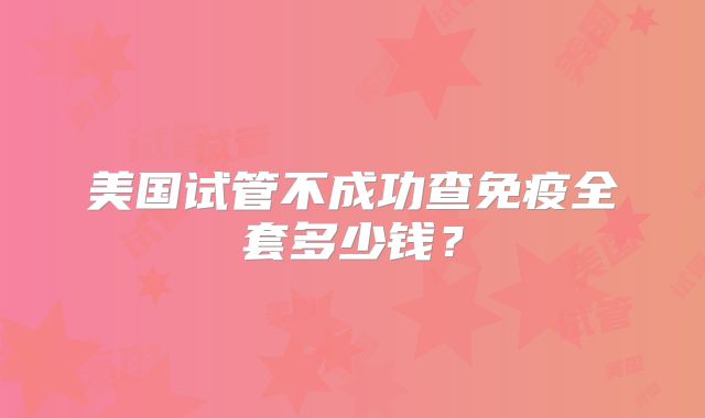 美国试管不成功查免疫全套多少钱？