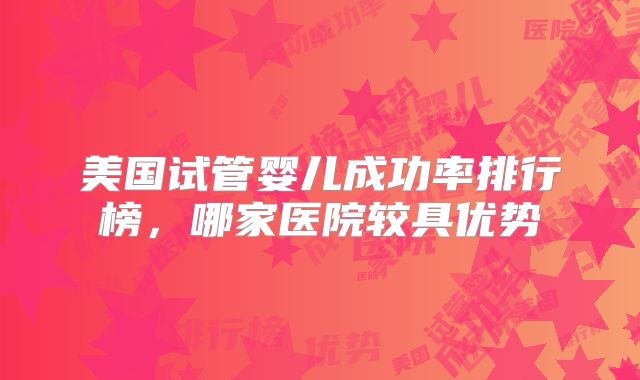 美国试管婴儿成功率排行榜，哪家医院较具优势