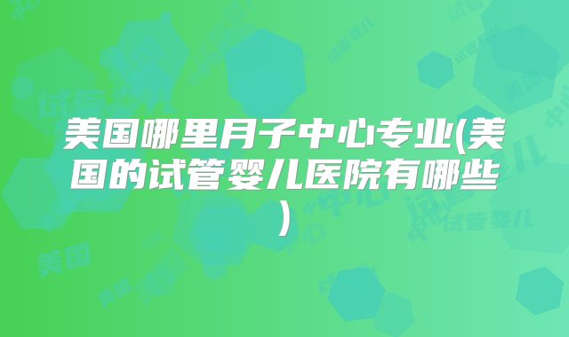 美国哪里月子中心专业(美国的试管婴儿医院有哪些)