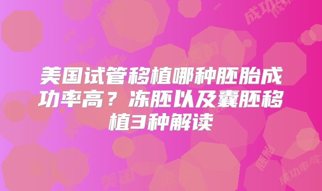 美国试管移植哪种胚胎成功率高？冻胚以及囊胚移植3种解读