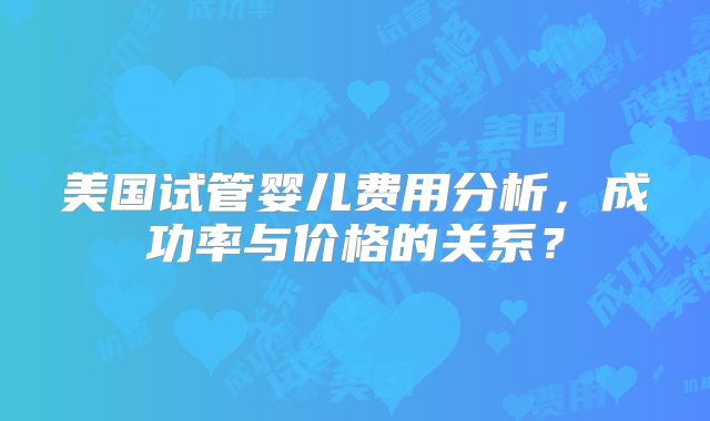 美国试管婴儿费用分析，成功率与价格的关系？