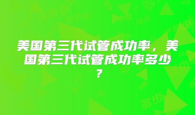 美国第三代试管成功率，美国第三代试管成功率多少？