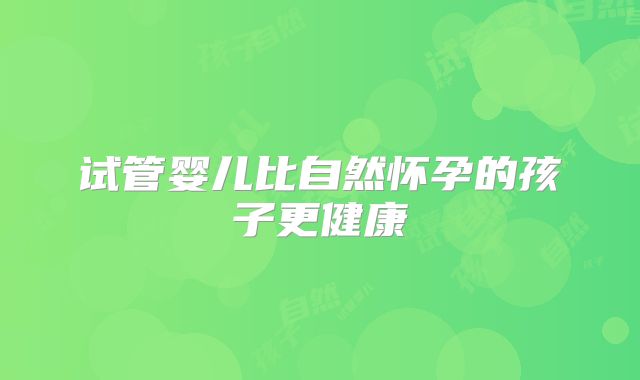 试管婴儿比自然怀孕的孩子更健康