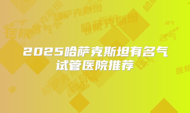 2025哈萨克斯坦有名气试管医院推荐
