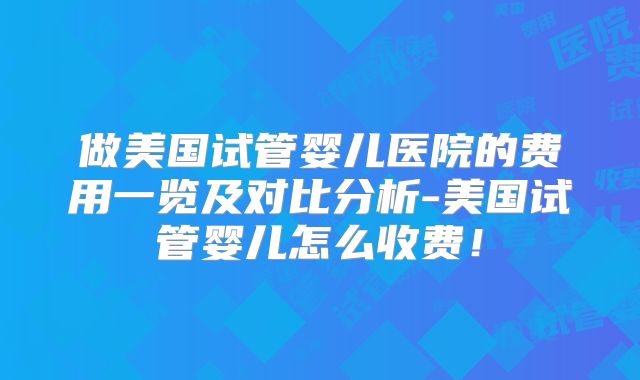 做美国试管婴儿医院的费用一览及对比分析-美国试管婴儿怎么收费！