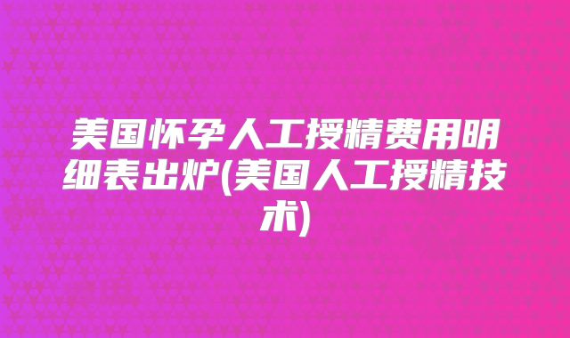 美国怀孕人工授精费用明细表出炉(美国人工授精技术)