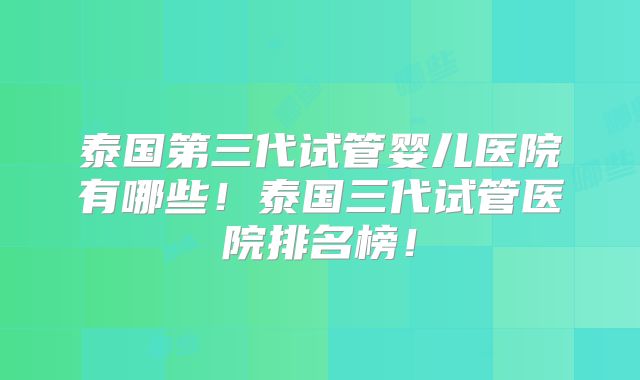泰国第三代试管婴儿医院有哪些！泰国三代试管医院排名榜！