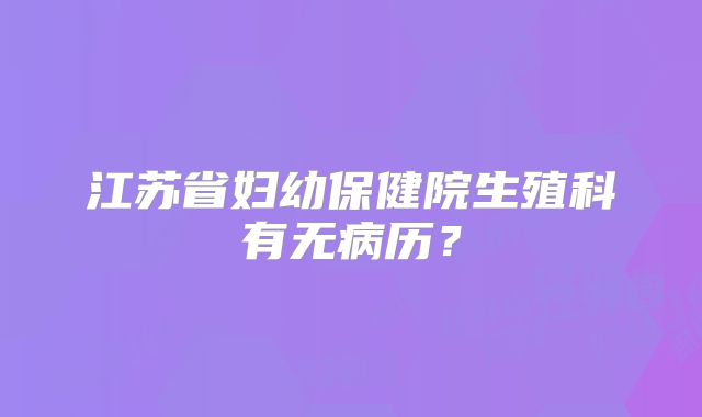 江苏省妇幼保健院生殖科有无病历？