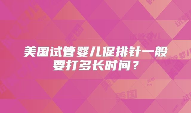 美国试管婴儿促排针一般要打多长时间？
