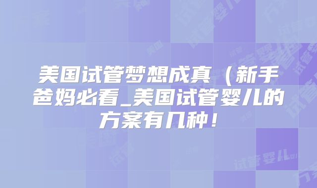 美国试管梦想成真(新手爸妈必看_美国试管婴儿的方案有几种!