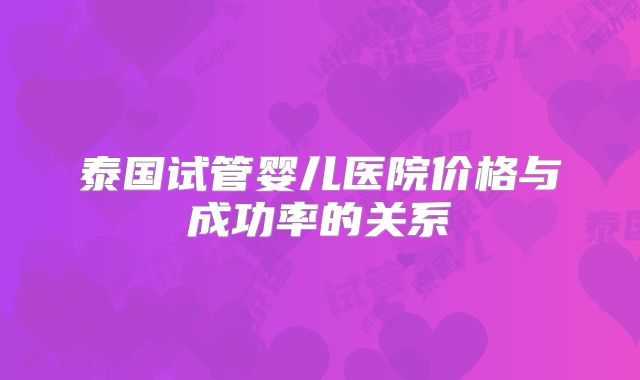 泰国试管婴儿医院价格与成功率的关系