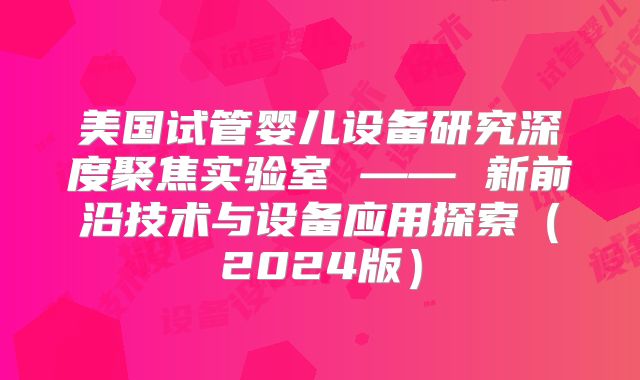 美国试管婴儿设备研究深度聚焦实验室 —— 新前沿技术与设备应用探索（2024版）